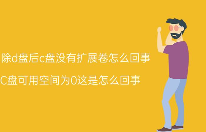 删除d盘后c盘没有扩展卷怎么回事 C盘可用空间为0这是怎么回事？